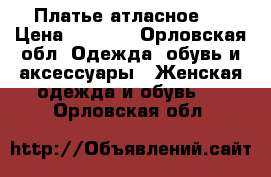 Платье атласное . › Цена ­ 1 400 - Орловская обл. Одежда, обувь и аксессуары » Женская одежда и обувь   . Орловская обл.